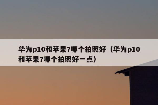 华为p10和苹果7哪个拍照好（华为p10和苹果7哪个拍照好一点）