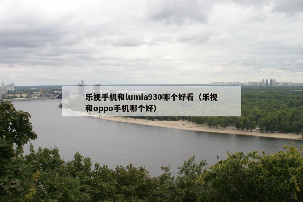 乐视手机和lumia930哪个好看（乐视和oppo手机哪个好）