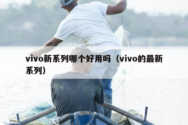 vivo新系列哪个好用吗（vivo的最新系列）