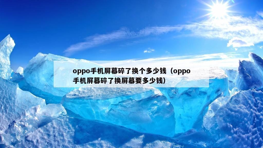 oppo手机屏幕碎了换个多少钱（oppo手机屏幕碎了换屏幕要多少钱）