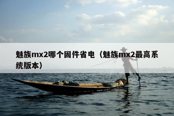 魅族mx2哪个固件省电（魅族mx2最高系统版本）