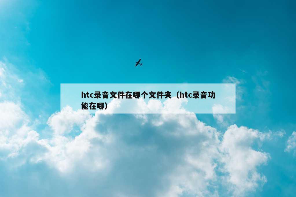 htc录音文件在哪个文件夹（htc录音功能在哪）