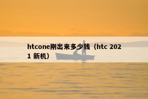 htcone刚出来多少钱（htc 2021 新机）