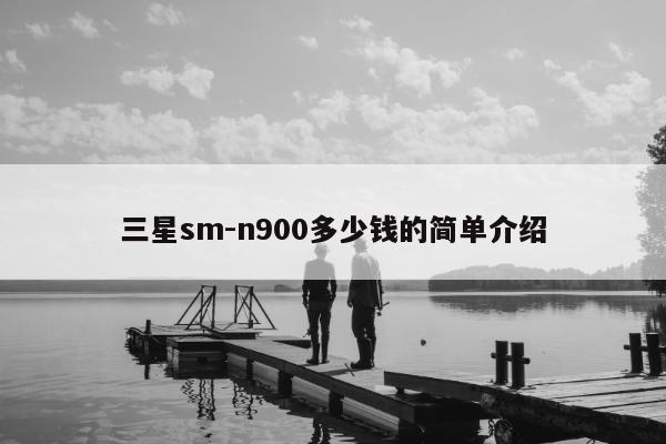 三星sm-n900多少钱的简单介绍