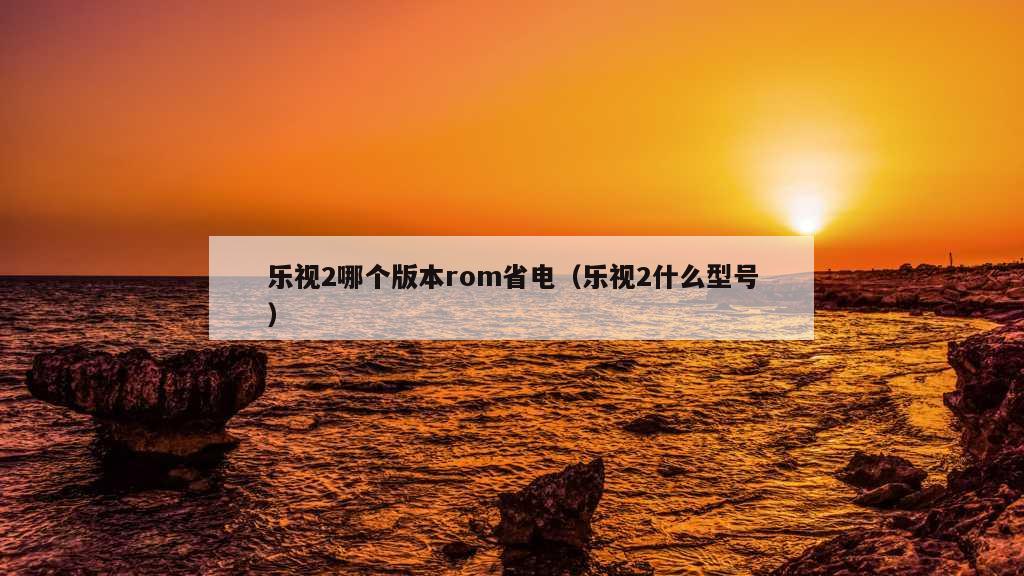 乐视2哪个版本rom省电（乐视2什么型号）