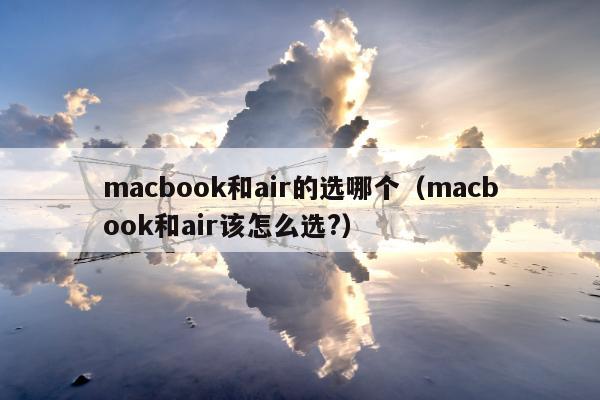 macbook和air的选哪个（macbook和air该怎么选?）