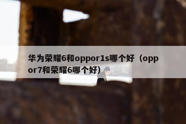 华为荣耀6和oppor1s哪个好（oppor7和荣耀6哪个好）