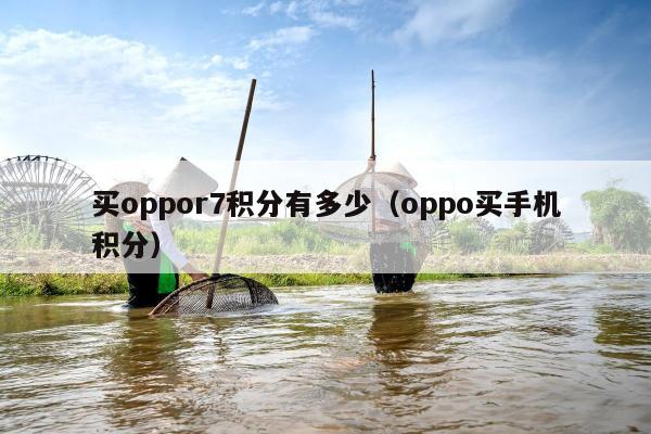 买oppor7积分有多少（oppo买手机积分）