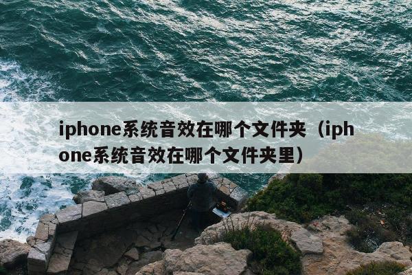 iphone系统音效在哪个文件夹（iphone系统音效在哪个文件夹里）