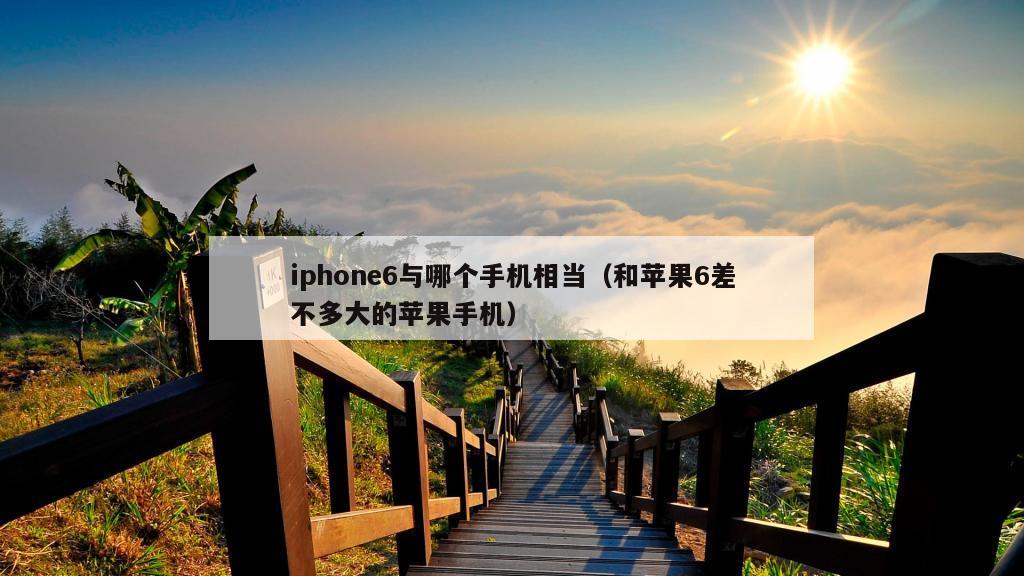 iphone6与哪个手机相当（和苹果6差不多大的苹果手机）