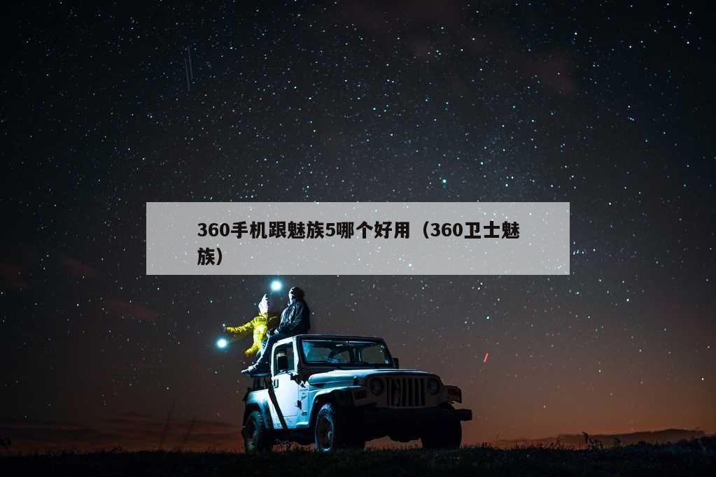 360手机跟魅族5哪个好用（360卫士魅族）