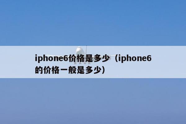 iphone6价格是多少（iphone6的价格一般是多少）