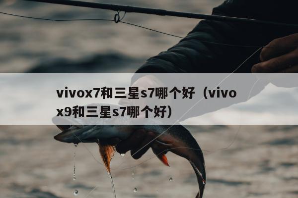 vivox7和三星s7哪个好（vivo x9和三星s7哪个好）