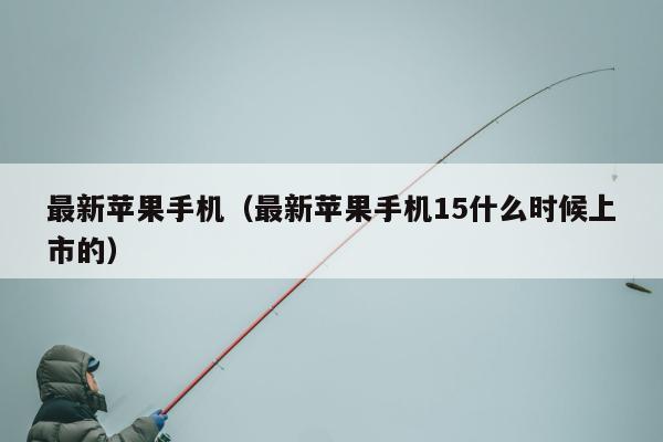 最新苹果手机（最新苹果手机15什么时候上市的）