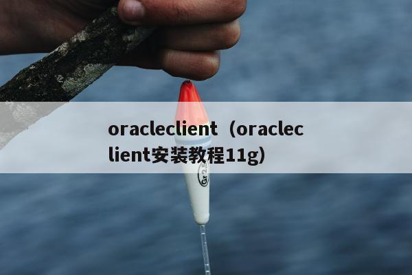 oracleclient（oracleclient安装教程11g）