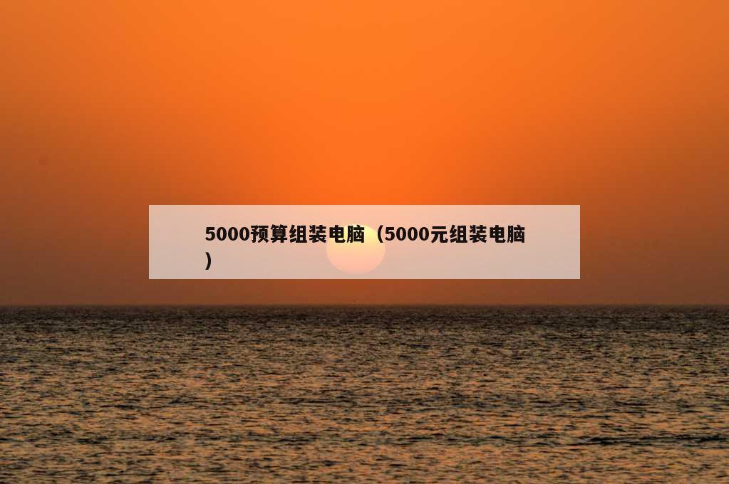 5000预算组装电脑（5000元组装电脑）