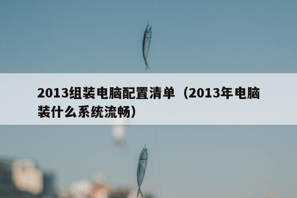 2013组装电脑配置清单（2013年电脑装什么系统流畅）