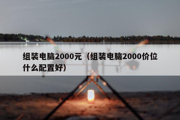 组装电脑2000元（组装电脑2000价位什么配置好）