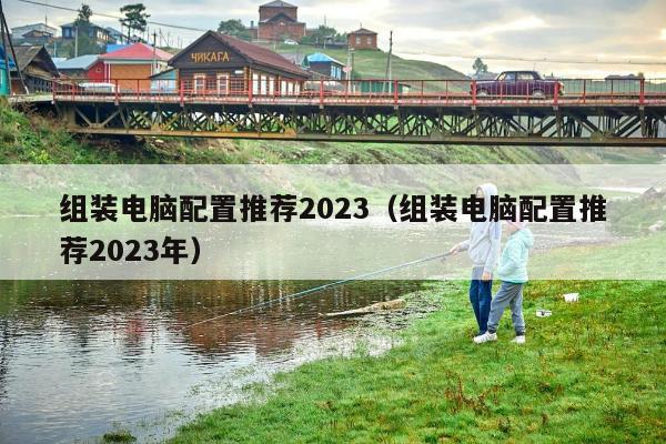 组装电脑配置推荐2023（组装电脑配置推荐2023年）