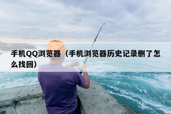 手机QQ浏览器（手机浏览器历史记录删了怎么找回）