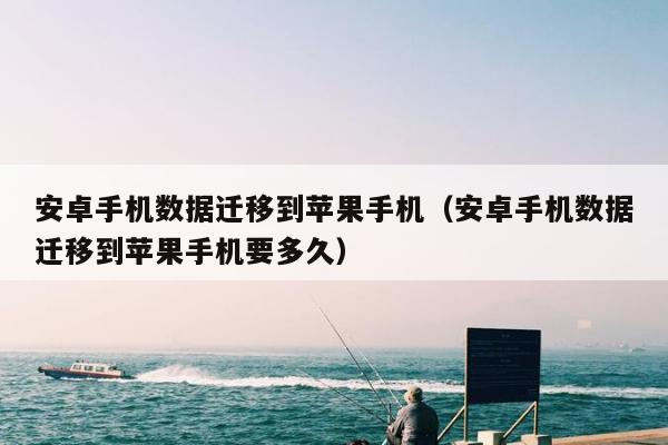 安卓手机数据迁移到苹果手机（安卓手机数据迁移到苹果手机要多久）