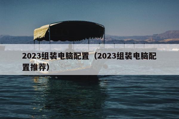 2023组装电脑配置（2023组装电脑配置推荐）