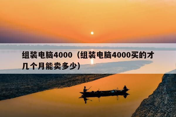 组装电脑4000（组装电脑4000买的才几个月能卖多少）