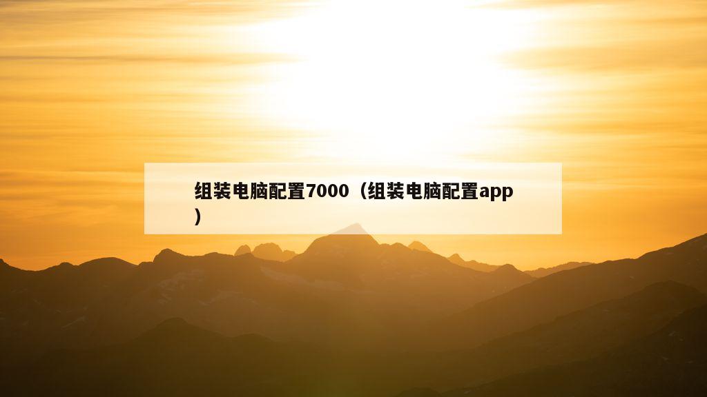 组装电脑配置7000（组装电脑配置app）