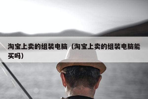 淘宝上卖的组装电脑（淘宝上卖的组装电脑能买吗）