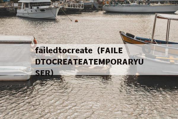 failedtocreate（FAILEDTOCREATEATEMPORARYUSER）