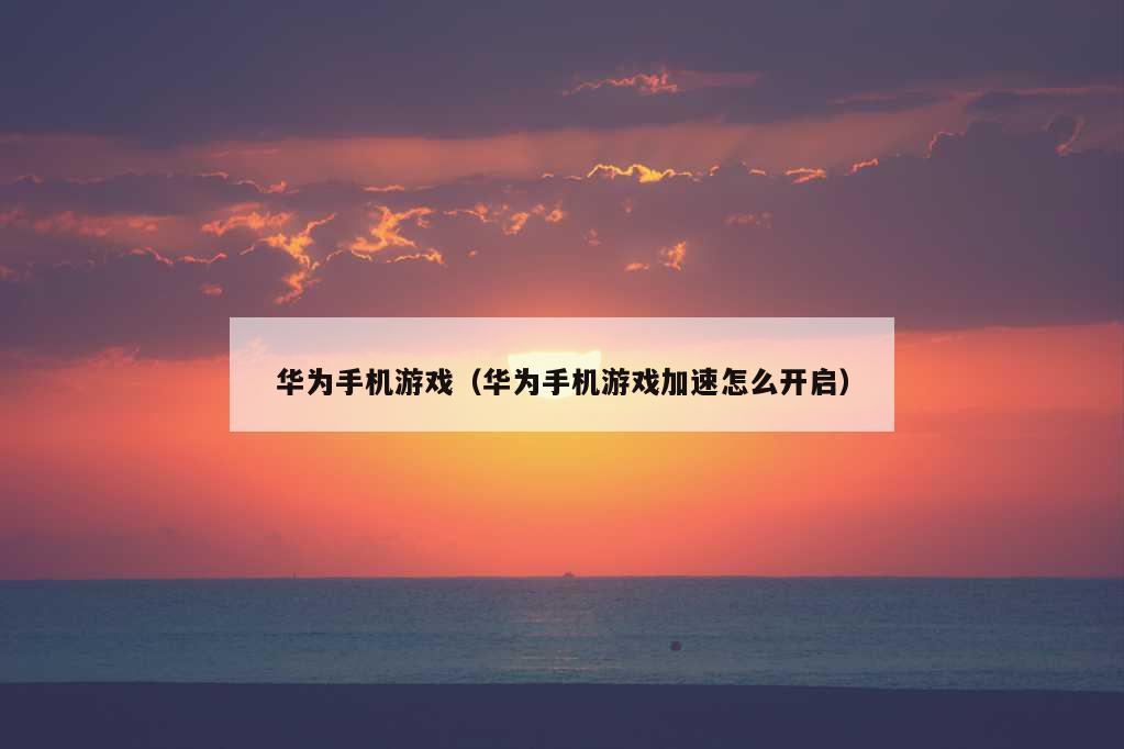 华为手机游戏（华为手机游戏加速怎么开启）