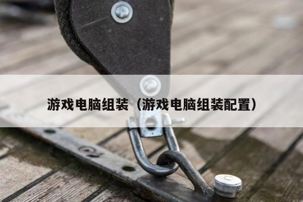 游戏电脑组装（游戏电脑组装配置）