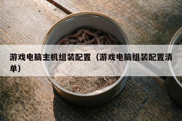 游戏电脑主机组装配置（游戏电脑组装配置清单）