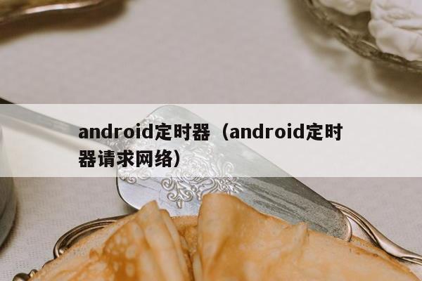 android定时器（android定时器请求网络）