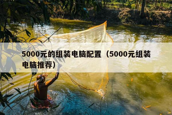 5000元的组装电脑配置（5000元组装电脑推荐）