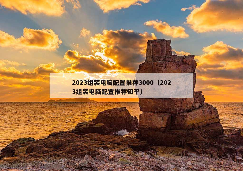 2023组装电脑配置推荐3000（2023组装电脑配置推荐知乎）