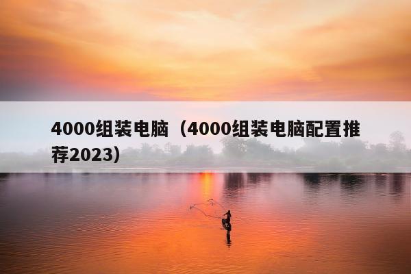 4000组装电脑（4000组装电脑配置推荐2023）