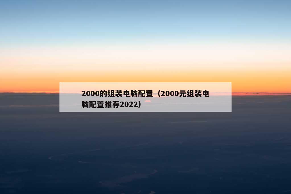 2000的组装电脑配置（2000元组装电脑配置推荐2022）