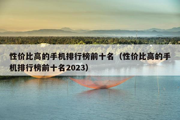 性价比高的手机排行榜前十名（性价比高的手机排行榜前十名2023）