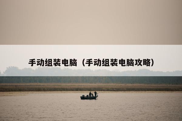 手动组装电脑（手动组装电脑攻略）