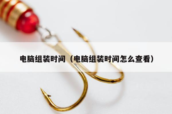 电脑组装时间（电脑组装时间怎么查看）