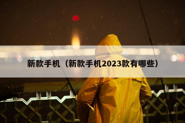 新款手机（新款手机2023款有哪些）