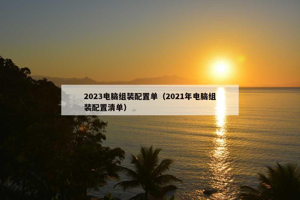 2023电脑组装配置单（2021年电脑组装配置清单）