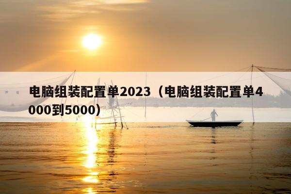 电脑组装配置单2023（电脑组装配置单4000到5000）