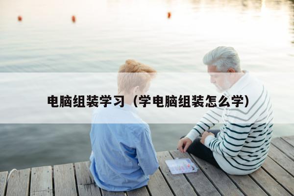 电脑组装学习（学电脑组装怎么学）