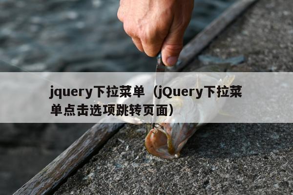 jquery下拉菜单（jQuery下拉菜单点击选项跳转页面）