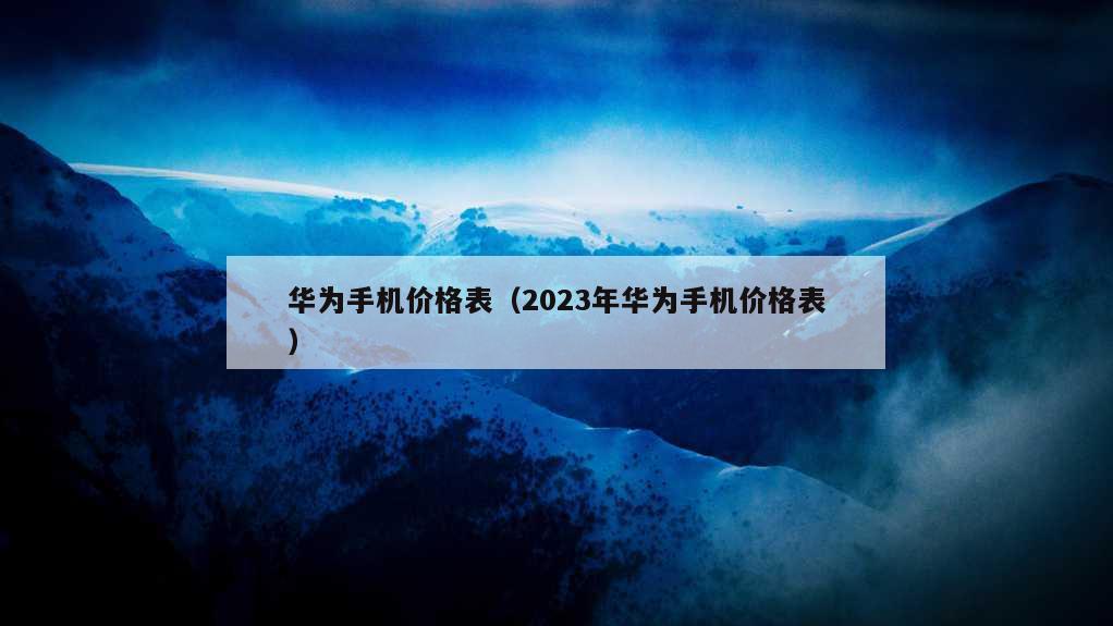 华为手机价格表（2023年华为手机价格表）