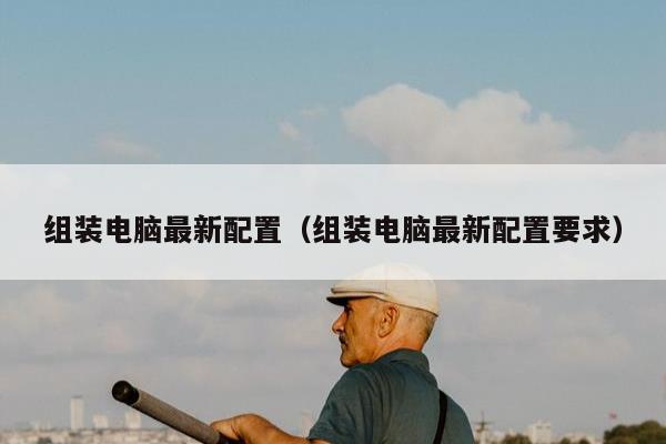 组装电脑最新配置（组装电脑最新配置要求）