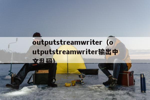 outputstreamwriter（outputstreamwriter输出中文乱码）