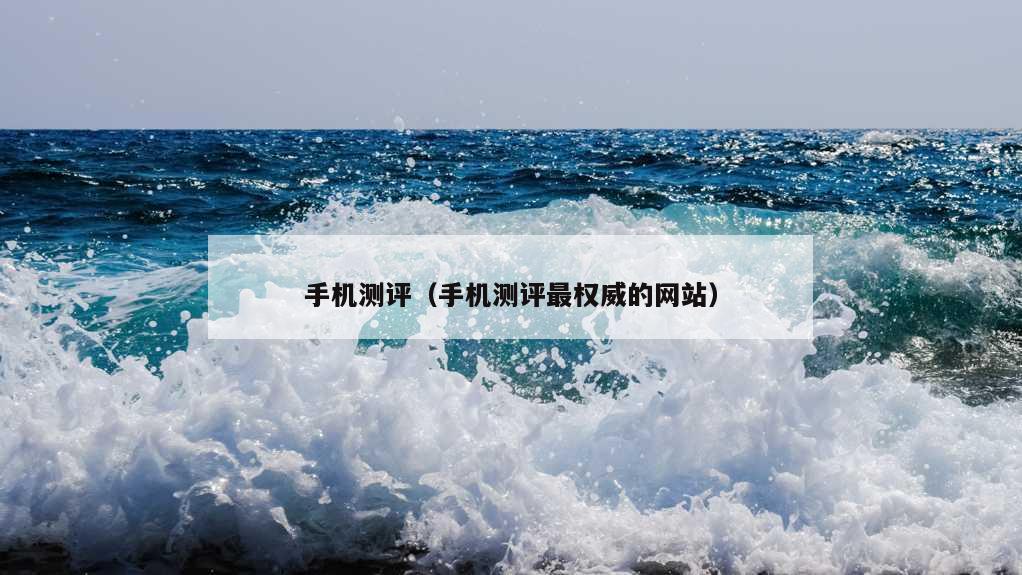 手机测评（手机测评最权威的网站）